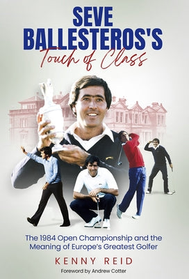 Seve Ballesteros's Touch of Class: The 1984 Open Championship and the Meaning of Europe's Greatest Golfer by Reid, Kenny