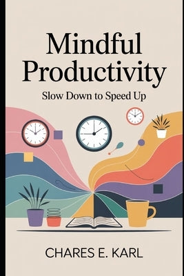 Mindful Productivity: Slow Down to Speed Up by Karl, Charles E.