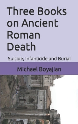 Three Books on Ancient Roman Death: Suicide, Infanticide and Burial by Boyajian, Michael