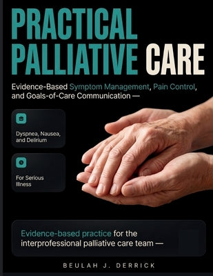 Practical Palliative Care: Evidence-Based Symptom Management, Pain Control, and Goals-of-Care Communication for Dyspnea, Nausea, and Delirium in Serio by Derrick, Beulah J.