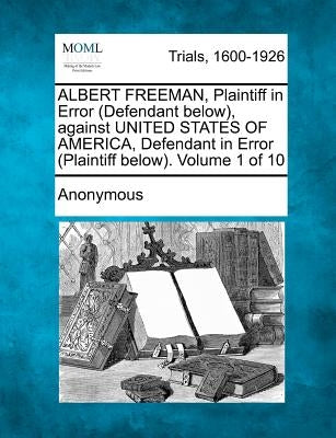 ALBERT FREEMAN, Plaintiff in Error (Defendant below), against UNITED STATES OF AMERICA, Defendant in Error (Plaintiff below). Volume 1 of 10 by Anonymous