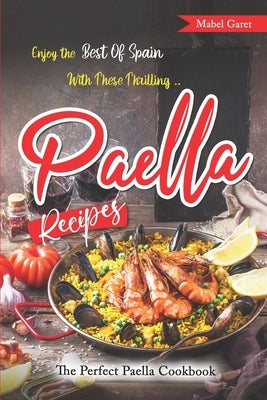 Enjoy the Best Of Spain With These Thrilling Paella Recipes: The Perfect Paella Cookbook by Garet, Mabel