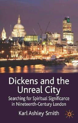 Dickens and the Unreal City: Searching for Spiritual Significance in Nineteenth-Century London by Smith, K.