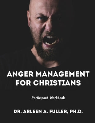 Anger Management for Christians Participant Workbook: A Faith-Based Guide to Understanding and Overcoming Anger through Biblical Principles by A. Fuller, Arleen