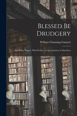 Blessed Be Drudgery: and Other Papers. With Preface by the Countess of Aberdeen by Gannett, William Channing 1840-1923