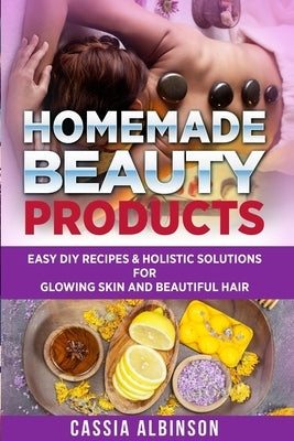 Homemade Beauty Products: Easy DIY Recipes & Holistic Solutions for Glowing Skin and Beautiful Hair by Albinson, Cassia