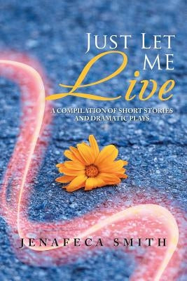 Just Let Me Live: A Compilation of Short Stories and Dramatic Plays by Smith, Jenafeca