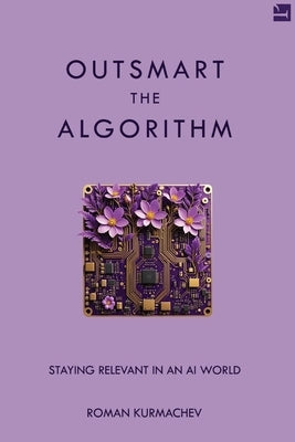 Outsmart the Algorithm: Staying Relevant in an AI World by Kurmachev, Roman