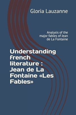 Understanding french literature: Jean de La Fontaine Les Fables: Analysis of the major fables of Jean de La Fontaine by Lauzanne, Gloria