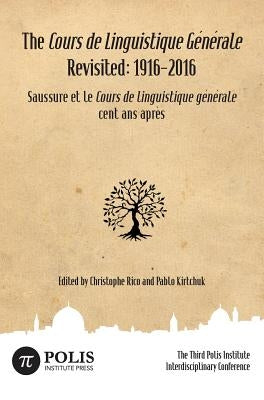 The Cours de Linguistique Générale Revisited: 1916-2016: The Third Polis Institute Interdisciplinary Conference by Rico, Christophe