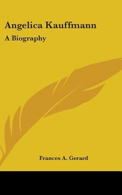 Angelica Kauffmann: A Biography by Gerard, Frances A.
