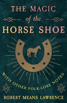 The Magic of the Horse Shoe - With Other Folk-Lore Notes by Lawrence, Robert Means