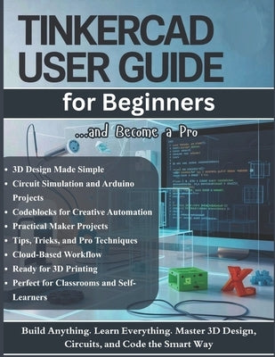 TinkerCAD User Guide for Beginners: The Complete Step-by-Step Manual to Master 3D Design, Electronics Circuits, and Codeblocks for Makers and Students by Cartwright, Ethan