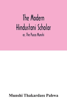 The modern Hindustani scholar; or, The Pucca Munshi by Thakardass Pahwa, Munshi