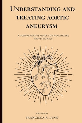 Understanding and Treating Aortic Aneurysm: A Comprehensive Guide for Health Care Professionals by Lynn, Francisca R.