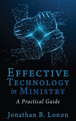 Effective Technology in Ministry: A Practical Guide by Lonon, Jonathan B.
