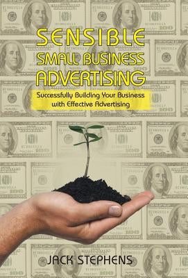 Sensible Small Business Advertising: Successfully Building Your Business with Effective Advertising by Stephens, Jack