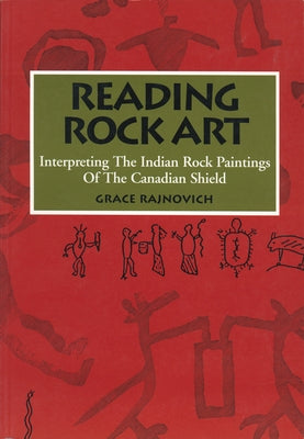Reading Rock Art: Interpreting the Indian Rock Paintings of the Canadian Shield by Rajnovich, Grace