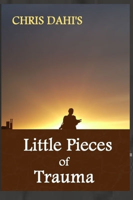 Little Pieces of Trauma: A Collection of True and Amazing Stories of War in Africa Told by Children by Dahi, Chris