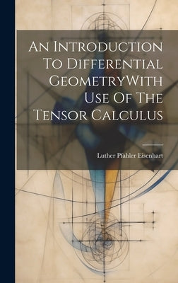 An Introduction To Differential GeometryWith Use Of The Tensor Calculus by Eisenhart, Luther Pfahler