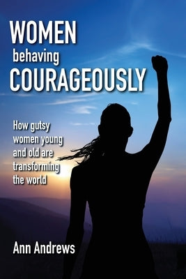 Women Behaving Courageously: How Gutsy Women, Young and Old, Are Transforming the World by Andrews, Ann