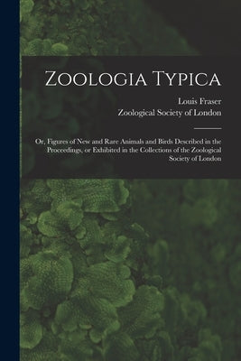 Zoologia Typica; or, Figures of New and Rare Animals and Birds Described in the Proceedings, or Exhibited in the Collections of the Zoological Society by Fraser, Louis