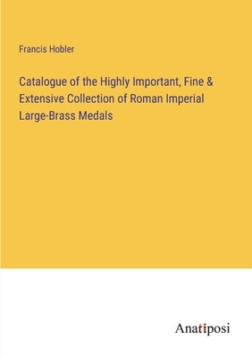 Catalogue of the Highly Important, Fine & Extensive Collection of Roman Imperial Large-Brass Medals by Hobler, Francis