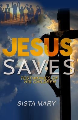 Jesus Saves: Testimonies of His Children by Mary, Sista