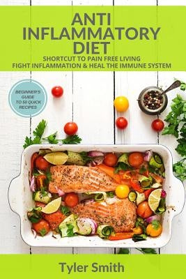 Anti-Inflammatory Diet: Shortcut to Pain Free Living-Fight Inflammation & Heal The Immune System-Beginner's Guide to 50 Quick Recipes by Smith, Tyler