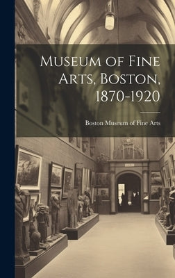 Museum of Fine Arts, Boston, 1870-1920 by Museum of Fine Arts, Boston