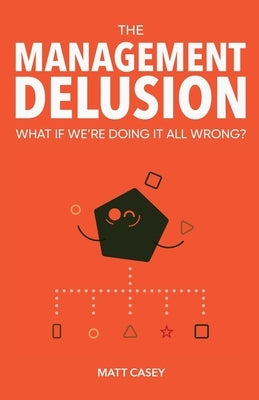 The Management Delusion: What if we're doing it all wrong? by Casey, Matt