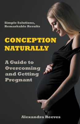 Conception Naturally - A Guide to Overcoming and Getting Pregnant by Reeves, Alexandra
