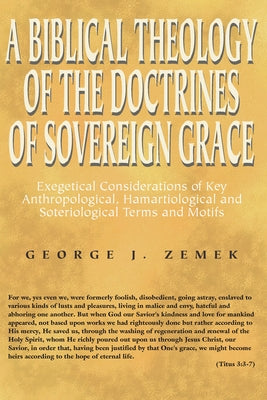 Biblical Theology of the Doctrines of Sovereign Grace: Exegetical Considerations of Key Anthropological, Hamartiological, and Soteriological Terms and by Zemek, George J.