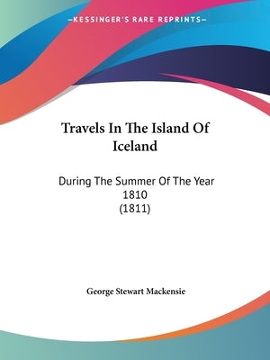 Travels In The Island Of Iceland: During The Summer Of The Year 1810 (1811) by Mackensie, George Stewart