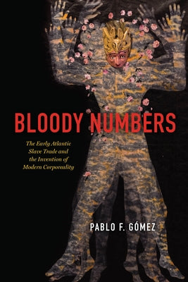 Bloody Numbers: The Early Atlantic Slave Trade and the Invention of Modern Corporeality by Gomez, Pablo F.
