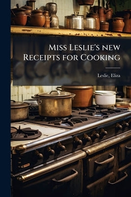 Miss Leslie's new Receipts for Cooking by Leslie, Eliza