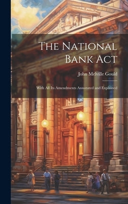 The National Bank Act: With All Its Amendments Annotated and Explained by Gould, John Melville