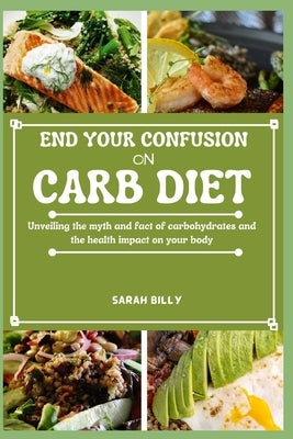 End Your Confusion on Carb Diet: Unveiling the myth and fact of carbohydrates and the health impact on your body by Billy, Sarah