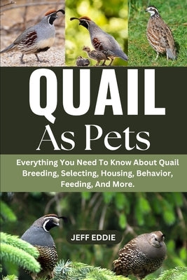 Quail as Pets: Everything You Need To Know About Quail Breeding, Selecting, Housing, Behavior, Feeding, And More. by Eddie, Jeff