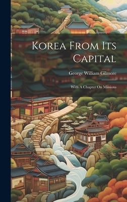 Korea From Its Capital: With A Chapter On Missions by Gilmore, George William
