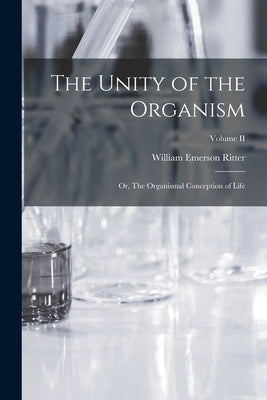 The Unity of the Organism; or, The Organismal Conception of Life; Volume II by Ritter, William Emerson