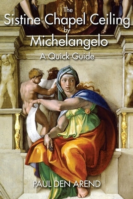 The Sistine Chapel Ceiling by Michelangelo: A Quick Guide by Den Arend, Paul