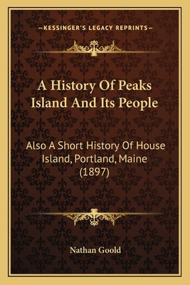A History Of Peaks Island And Its People: Also A Short History Of House Island, Portland, Maine (1897) by Goold, Nathan