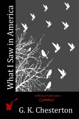 What I Saw in America by Chesterton, G. K.