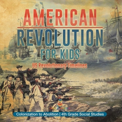 American Revolution for Kids US Revolutionary Timelines - Colonization to Abolition 4th Grade Children's American Revolution History by Baby Professor