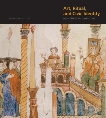 Art, Ritual, and Civic Identity in Medieval Southern Italy by Zchomelidse, Nino