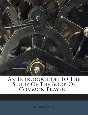 An Introduction to the Study of the Book of Common Prayer... by Smith, Edward