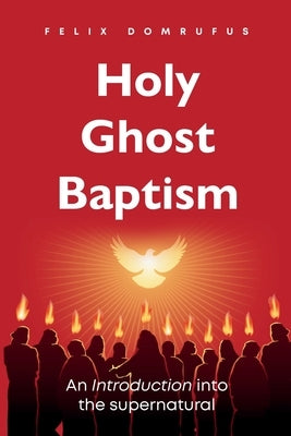 Holy Ghost Baptism: An Introduction Into The Supernatural by Domrufus, Felix