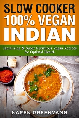 Slow Cooker: 100% Vegan Indian - Tantalizing and Super Nutritious Vegan Recipes for Optimal Health by Greenvang, Karen