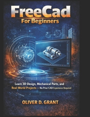 FreeCad For Beginners: Learn 3D Design, Mechanical Parts, and Real-World Projects - No Prior CAD Experience Required by Grant, Oliver D.